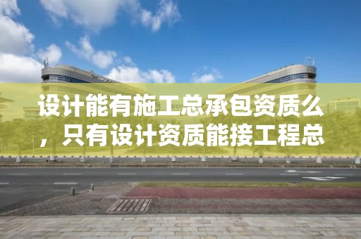设计能有施工总承包资质么，只有设计资质能接工程总承包