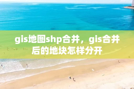 gis地图shp合并，gis合并后的地块怎样分开