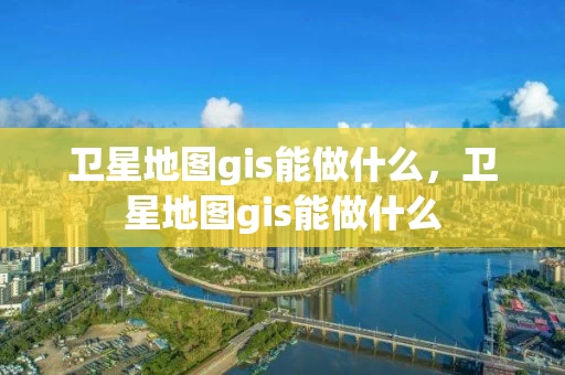 卫星地图gis能做什么，卫星地图gis能做什么