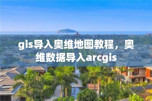gis导入奥维地图教程，奥维数据导入arcgis