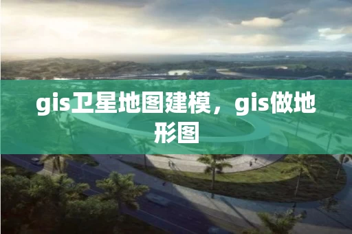 gis卫星地图建模，gis做地形图