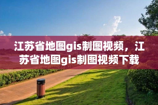江苏省地图gis制图视频，江苏省地图gis制图视频下载