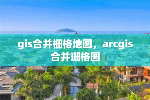 gis合并栅格地图，arcgis合并珊格图