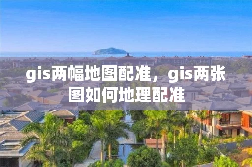 gis两幅地图配准，gis两张图如何地理配准