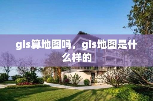 gis算地图吗，gis地图是什么样的