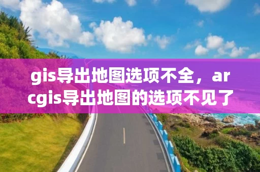 gis导出地图选项不全，arcgis导出地图的选项不见了