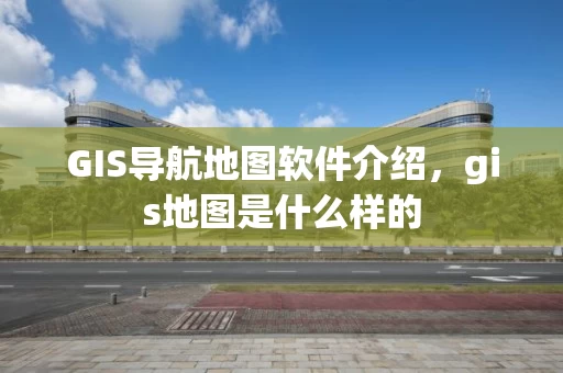 GIS导航地图软件介绍，gis地图是什么样的