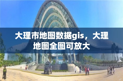 大理市地图数据gis，大理地图全图可放大