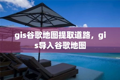 gis谷歌地图提取道路，gis导入谷歌地图