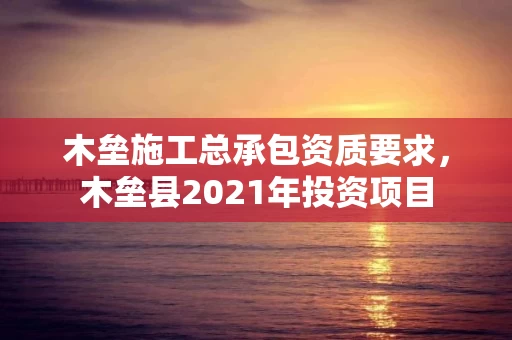 木垒施工总承包资质要求，木垒县2021年投资项目