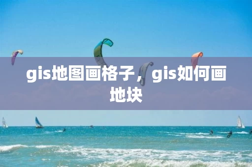 gis地图画格子，gis如何画地块