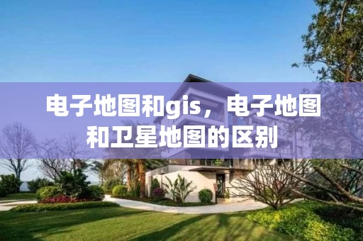 电子地图和gis，电子地图和卫星地图的区别