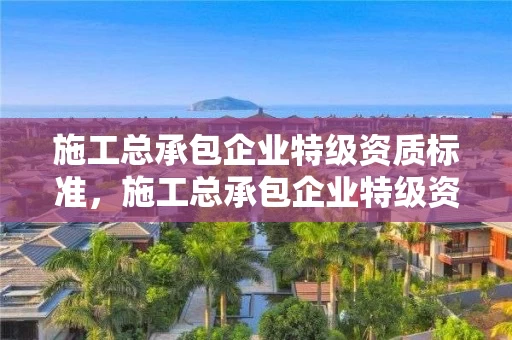 施工总承包企业特级资质标准，施工总承包企业特级资质标准最新