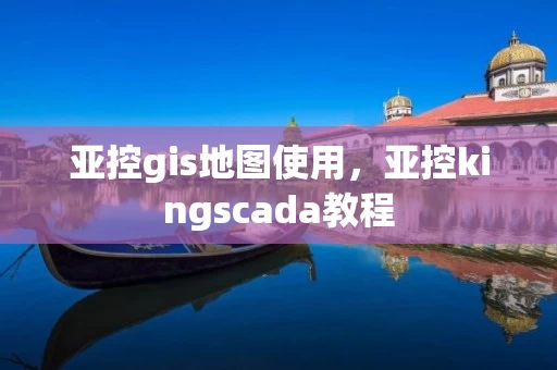 亚控gis地图使用，亚控kingscada教程