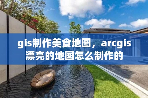 gis制作美食地图，arcgis漂亮的地图怎么制作的