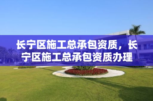 长宁区施工总承包资质，长宁区施工总承包资质办理