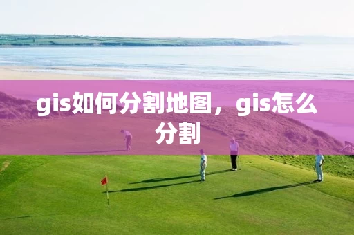 gis如何分割地图，gis怎么分割