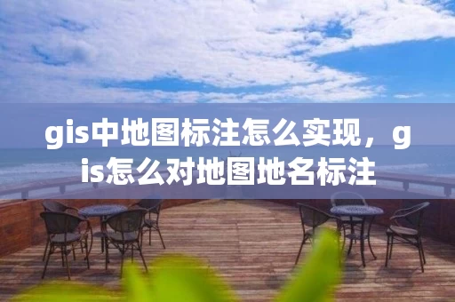 gis中地图标注怎么实现，gis怎么对地图地名标注