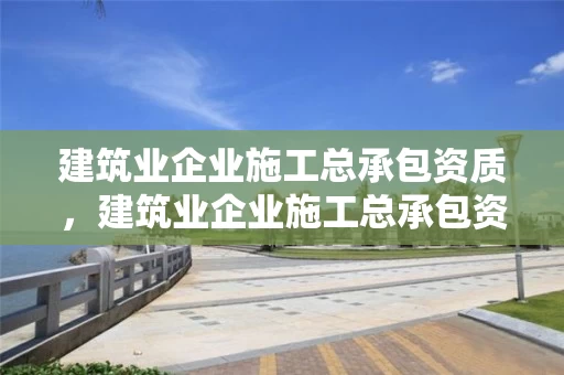 建筑业企业施工总承包资质，建筑业企业施工总承包资质标准