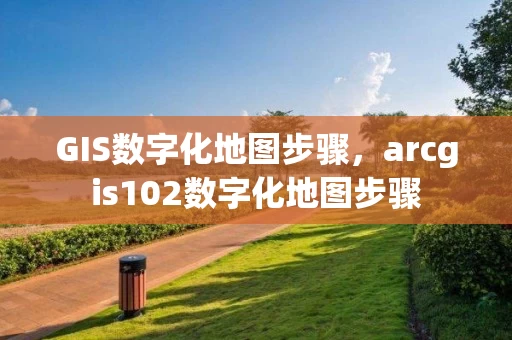 GIS数字化地图步骤，arcgis102数字化地图步骤