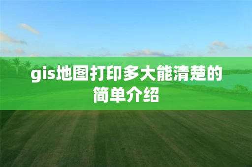 gis地图打印多大能清楚的简单介绍