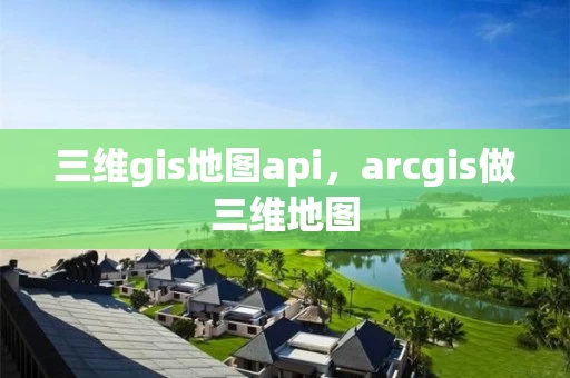 三维gis地图api，arcgis做三维地图