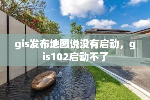 gis发布地图说没有启动，gis102启动不了