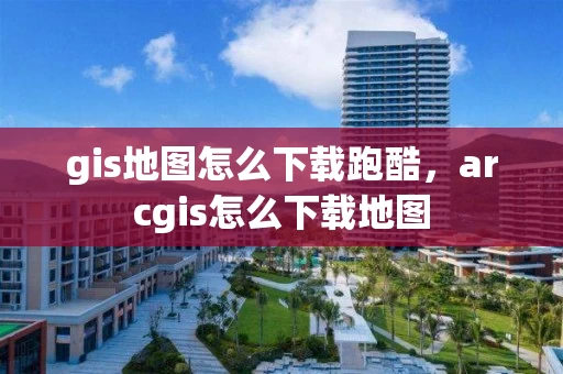 gis地图怎么下载跑酷，arcgis怎么下载地图