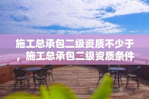 施工总承包二级资质不少于，施工总承包二级资质条件