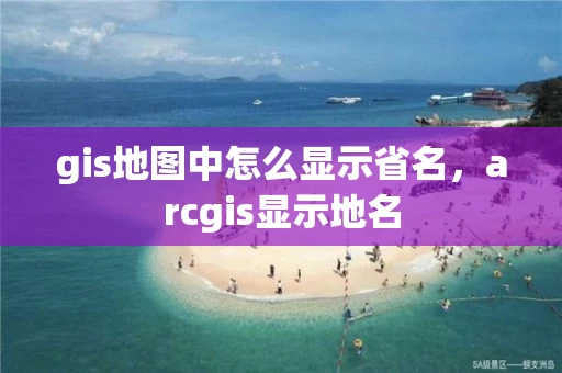 gis地图中怎么显示省名,arcgis显示地名 gis地图中怎么显示省名,arcgis显示地名