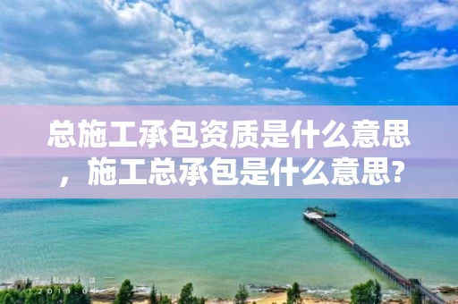 总施工承包资质是什么意思，施工总承包是什么意思?