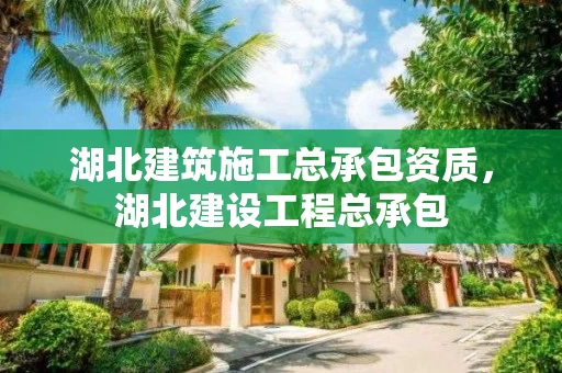 湖北建筑施工总承包资质，湖北建设工程总承包