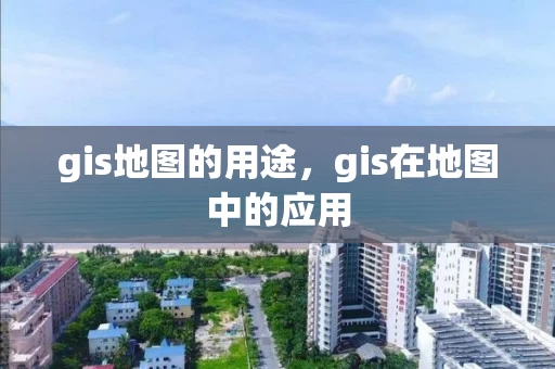 gis地图的用途,gis在地图中的应用 gis地图的用途,gis在地图中的应用