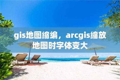 gis地图缩编，arcgis缩放地图时字体变大