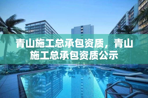 青山施工总承包资质，青山施工总承包资质公示