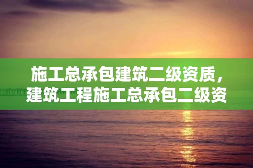 施工总承包建筑二级资质，建筑工程施工总承包二级资质条件