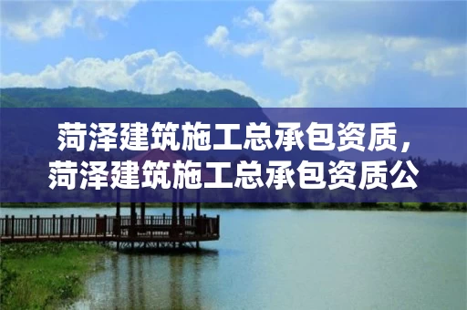菏泽建筑施工总承包资质，菏泽建筑施工总承包资质公示