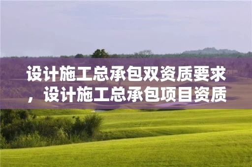 设计施工总承包双资质要求，设计施工总承包项目资质要求