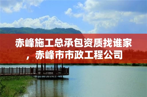 赤峰施工总承包资质找谁家，赤峰市市政工程公司