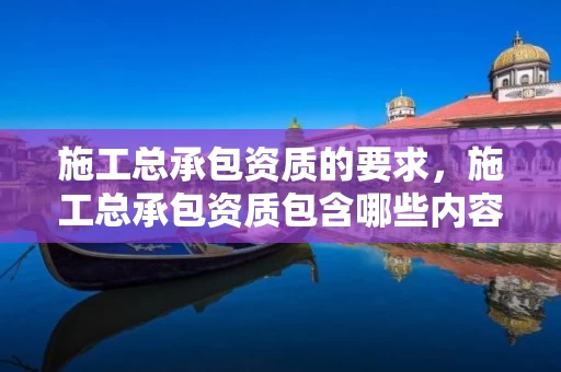 施工总承包资质的要求，施工总承包资质包含哪些内容