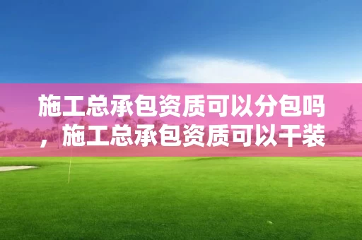 施工总承包资质可以分包吗，施工总承包资质可以干装修吗