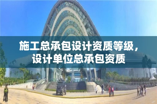 施工总承包设计资质等级，设计单位总承包资质