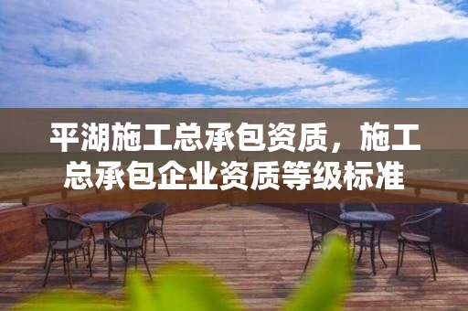 平湖施工总承包资质，施工总承包企业资质等级标准