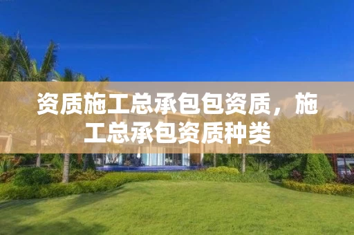 资质施工总承包包资质，施工总承包资质种类