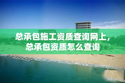 总承包施工资质查询网上，总承包资质怎么查询