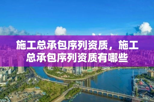 施工总承包序列资质，施工总承包序列资质有哪些