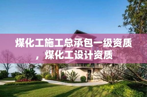 煤化工施工总承包一级资质，煤化工设计资质