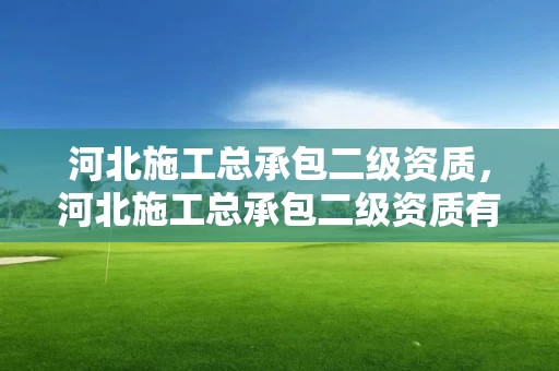 河北施工总承包二级资质，河北施工总承包二级资质有哪些
