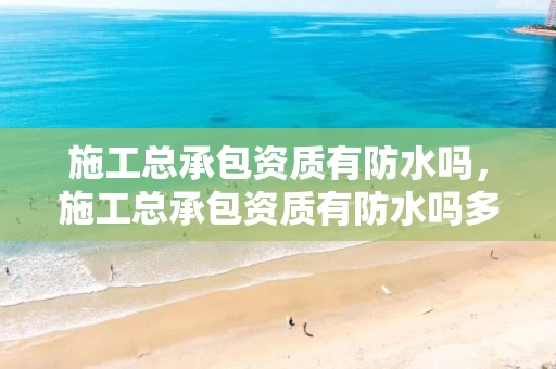 施工总承包资质有防水吗，施工总承包资质有防水吗多少钱