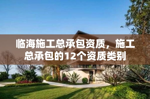 临海施工总承包资质，施工总承包的12个资质类别